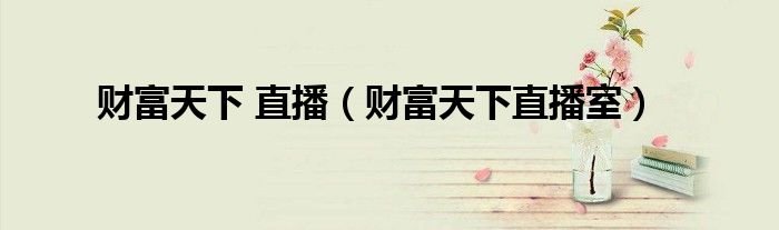 财富天下直播财富天下直播室