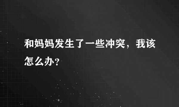 和妈妈发生了一些冲突，我该怎么办？