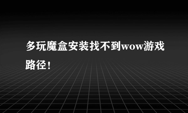 多玩魔盒安装找不到wow游戏路径！