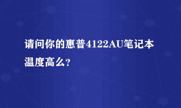 请问你的惠普4122AU笔记本温度高么？