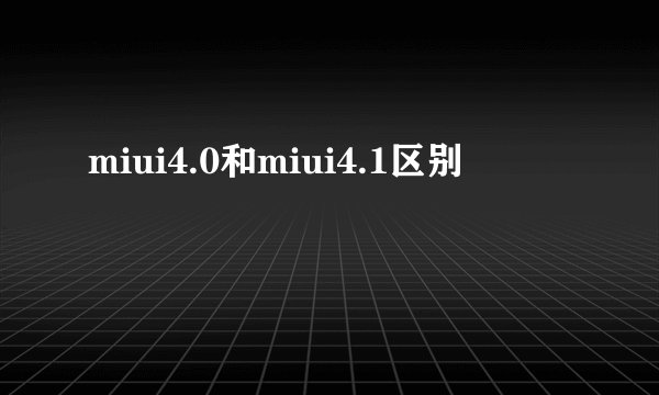 miui4.0和miui4.1区别