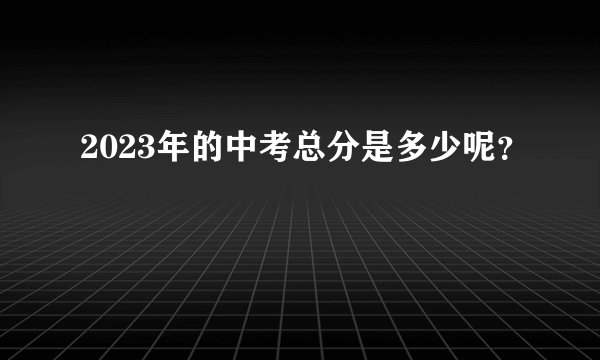 2023年的中考总分是多少呢？