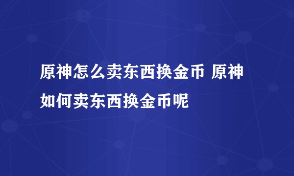 原神怎么卖东西换金币 原神如何卖东西换金币呢