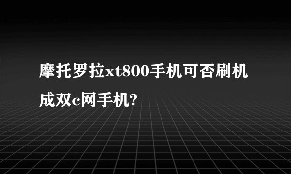 摩托罗拉xt800手机可否刷机成双c网手机?