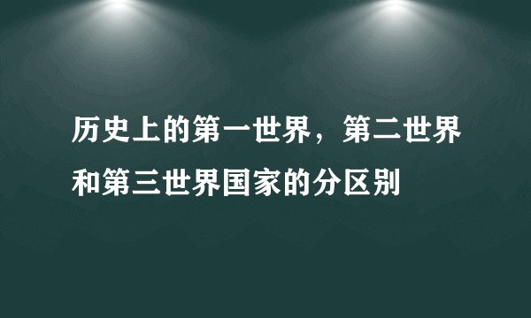 历史上的第一世界，第二世界和第三世界国家的分区别