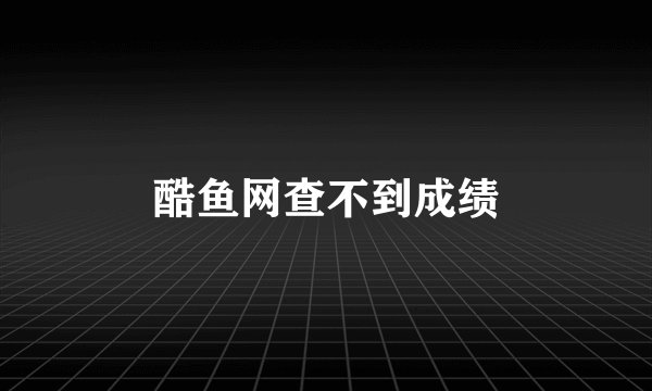 酷鱼网查不到成绩