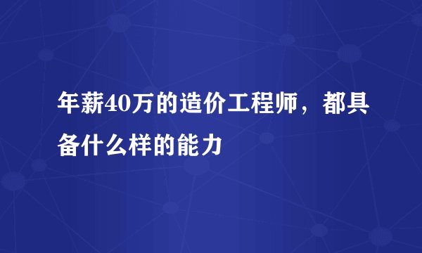 年薪40万的造价工程师，都具备什么样的能力