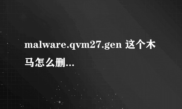 malware.qvm27.gen 这个木马怎么删除啊 ？ 不想重做系统