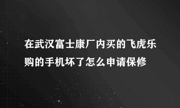 在武汉富士康厂内买的飞虎乐购的手机坏了怎么申请保修