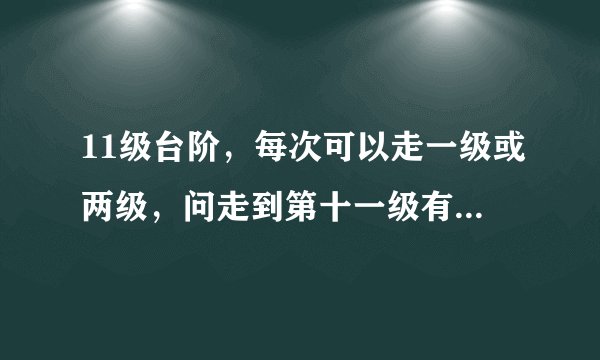 11级台阶，每次可以走一级或两级，问走到第十一级有几种走法