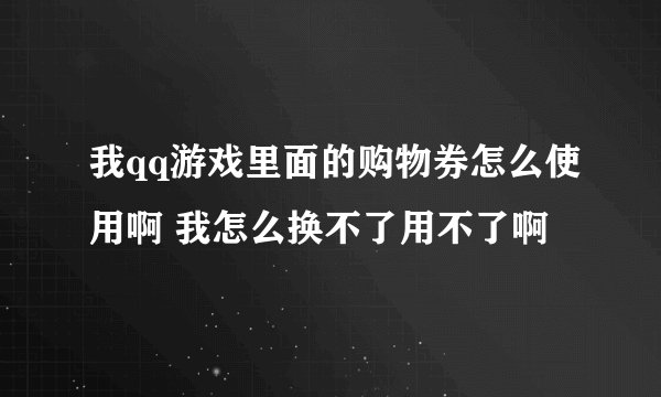 我qq游戏里面的购物券怎么使用啊 我怎么换不了用不了啊