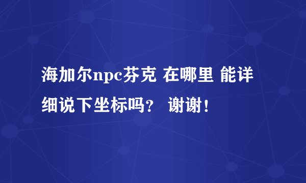 海加尔npc芬克 在哪里 能详细说下坐标吗？ 谢谢！