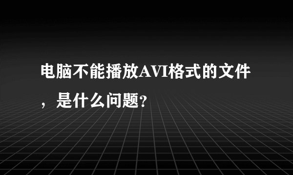 电脑不能播放AVI格式的文件，是什么问题？
