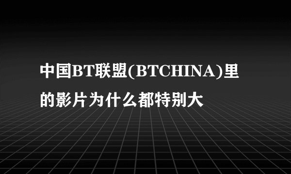 中国BT联盟(BTCHINA)里的影片为什么都特别大