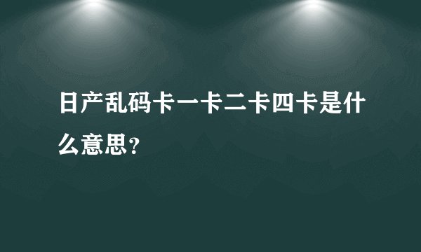 日产乱码卡一卡二卡四卡是什么意思？