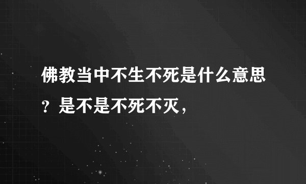 佛教当中不生不死是什么意思？是不是不死不灭，