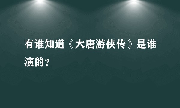 有谁知道《大唐游侠传》是谁演的？