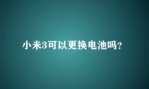 小米3可以更换电池吗？