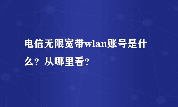 电信无限宽带wlan账号是什么？从哪里看？