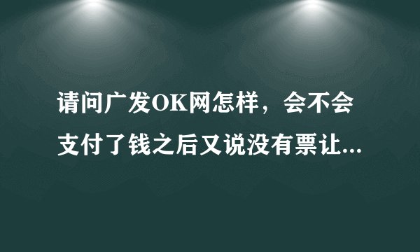 请问广发OK网怎样，会不会支付了钱之后又说没有票让你加钱买其他舱的票呢