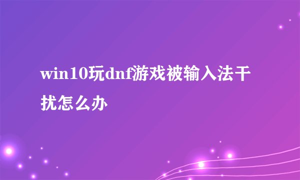 win10玩dnf游戏被输入法干扰怎么办