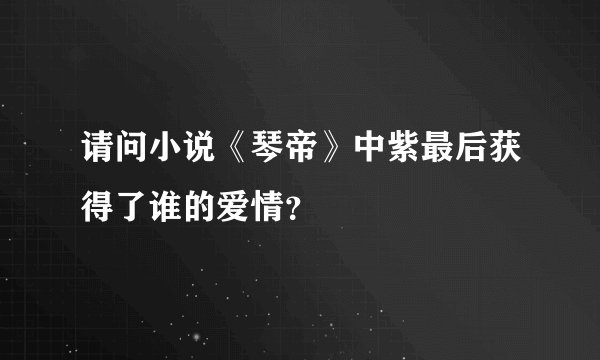 请问小说《琴帝》中紫最后获得了谁的爱情？