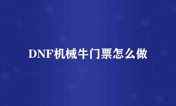 DNF机械牛门票怎么做