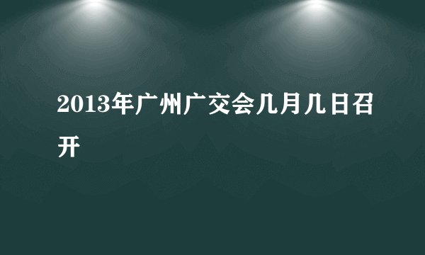 2013年广州广交会几月几日召开