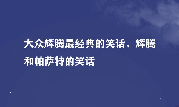 大众辉腾最经典的笑话，辉腾和帕萨特的笑话