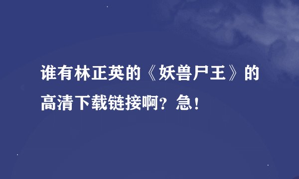 谁有林正英的《妖兽尸王》的高清下载链接啊？急！