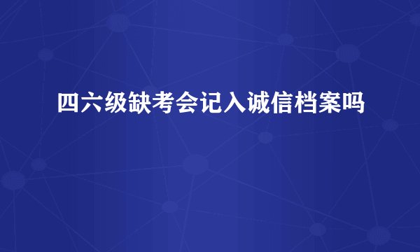 四六级缺考会记入诚信档案吗