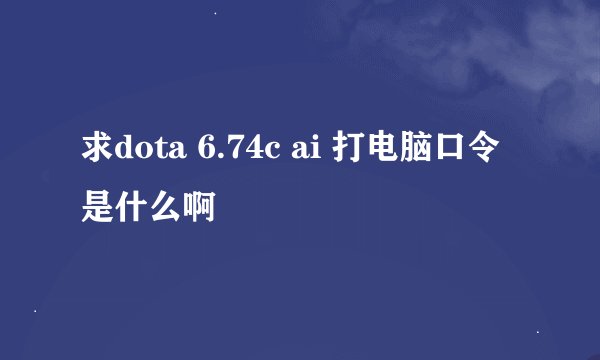 求dota 6.74c ai 打电脑口令是什么啊