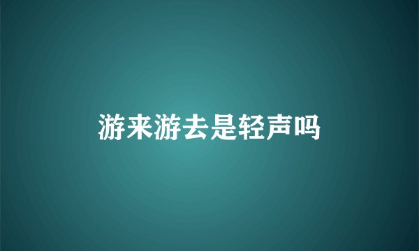 游来游去是轻声吗