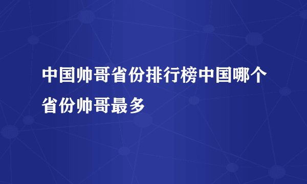中国帅哥省份排行榜中国哪个省份帅哥最多