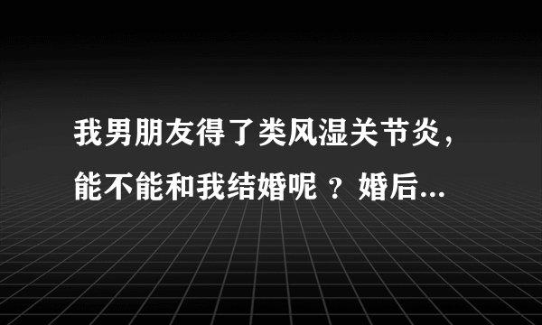 我男朋友得了类风湿关节炎，能不能和我结婚呢 ？婚后要注意些什么？
