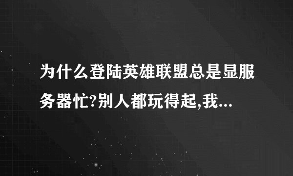 为什么登陆英雄联盟总是显服务器忙?别人都玩得起,我重下了版本还是不...