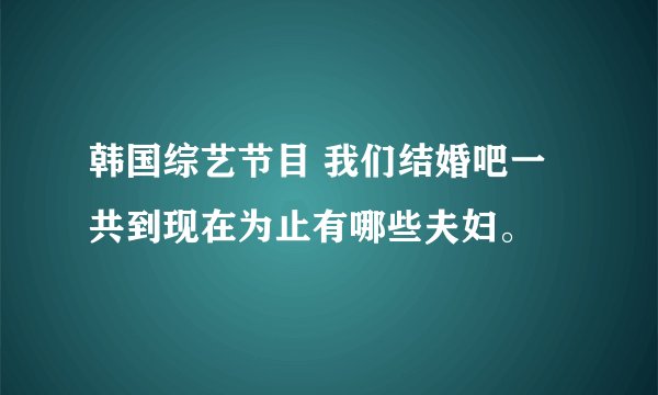 韩国综艺节目 我们结婚吧一共到现在为止有哪些夫妇。