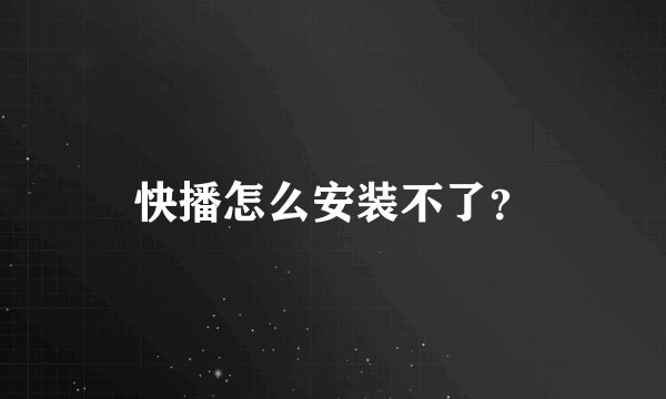 快播怎么安装不了？