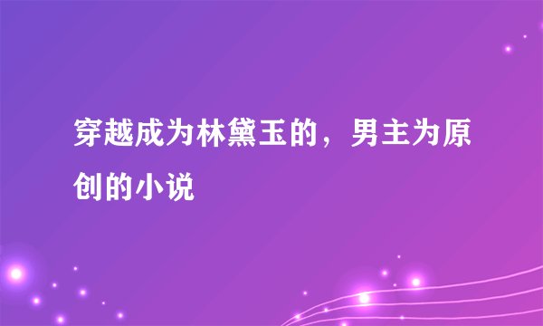 穿越成为林黛玉的，男主为原创的小说