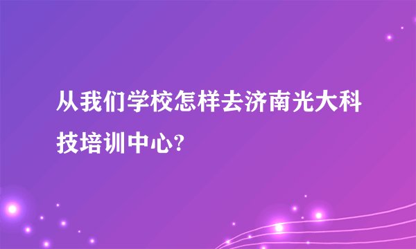 从我们学校怎样去济南光大科技培训中心?