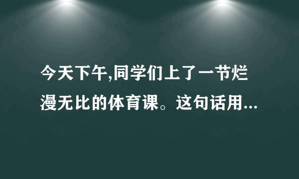今天下午,同学们上了一节烂漫无比的体育课。这句话用词对吗?