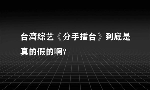台湾综艺《分手擂台》到底是真的假的啊?