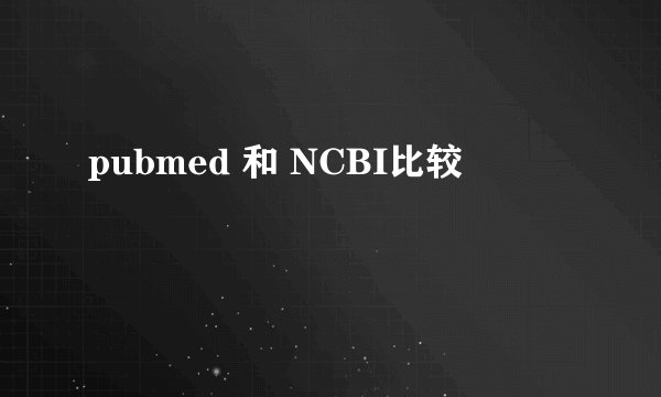 pubmed 和 NCBI比较