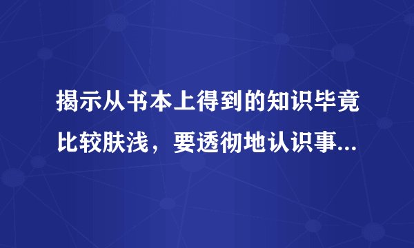 揭示从书本上得到的知识毕竟比较肤浅，要透彻地认识事物，还必须亲自实践．的古诗名句