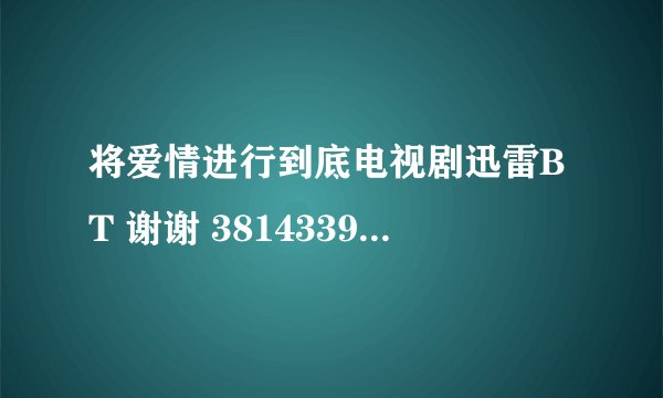 将爱情进行到底电视剧迅雷BT 谢谢 381433917@qq.com