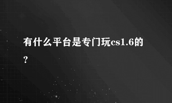 有什么平台是专门玩cs1.6的？