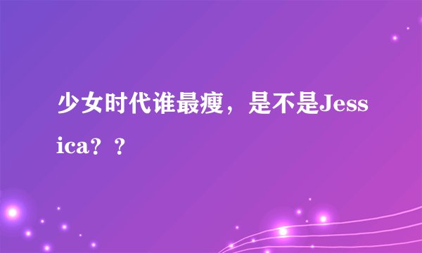 少女时代谁最瘦，是不是Jessica？？