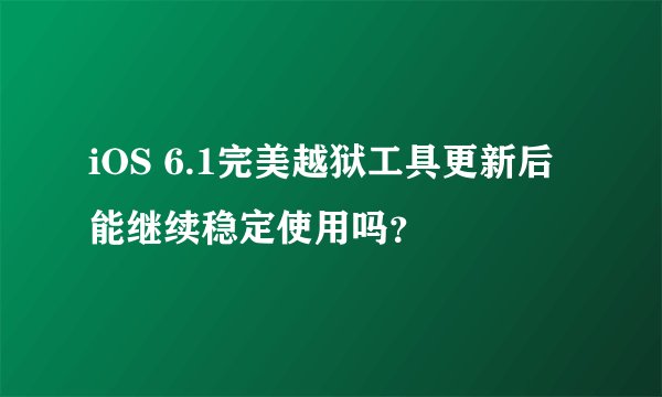 iOS 6.1完美越狱工具更新后能继续稳定使用吗？