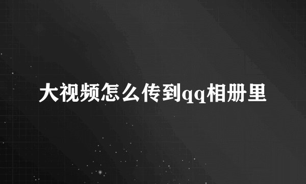 大视频怎么传到qq相册里