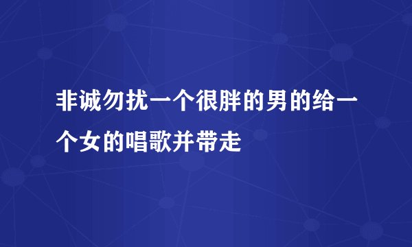 非诚勿扰一个很胖的男的给一个女的唱歌并带走